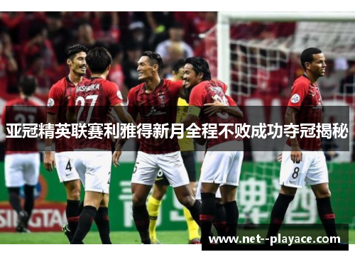 亚冠精英联赛利雅得新月全程不败成功夺冠揭秘