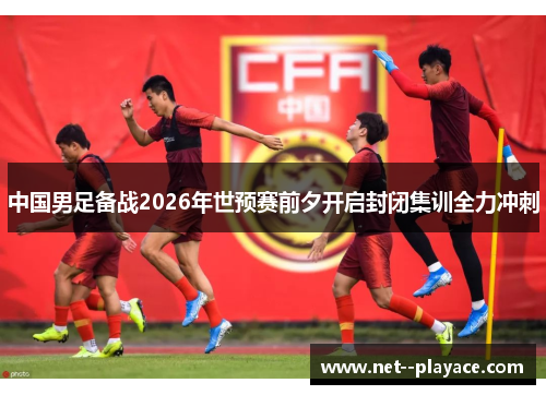 中国男足备战2026年世预赛前夕开启封闭集训全力冲刺
