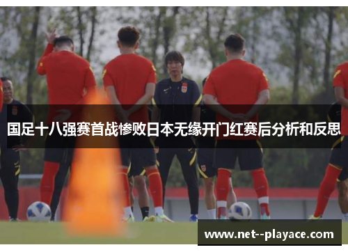 国足十八强赛首战惨败日本无缘开门红赛后分析和反思