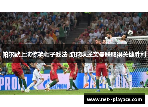 帕尔默上演惊艳帽子戏法 助球队逆袭曼联取得关键胜利 帕尔默上演惊艳帽子戏法 助球队逆袭曼联取得关键胜利