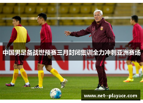 中国男足备战世预赛三月封闭集训全力冲刺亚洲赛场