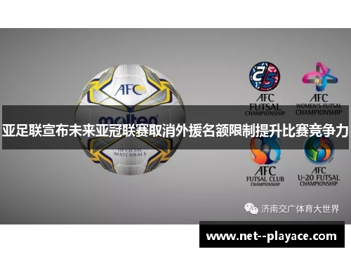 亚足联宣布未来亚冠联赛取消外援名额限制提升比赛竞争力 亚足联宣布未来亚冠联赛取消外援名额限制提升比赛竞争力