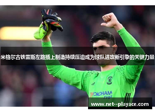 米格尔古铁雷斯左路插上制造持续压迫成为球队进攻新引擎的关键力量