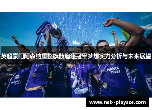 英超豪门阿森纳重整旗鼓追逐冠军梦想实力分析与未来展望