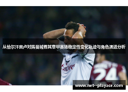 从恰尔汗奥卢对阵曼城看其意甲赛场稳定性变化轨迹与角色演进分析
