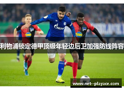 利物浦锁定德甲顶级年轻边后卫加强防线阵容 利物浦锁定德甲顶级年轻边后卫加强防线阵容