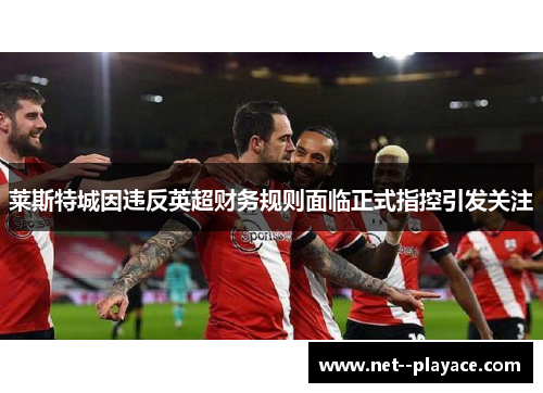 莱斯特城因违反英超财务规则面临正式指控引发关注