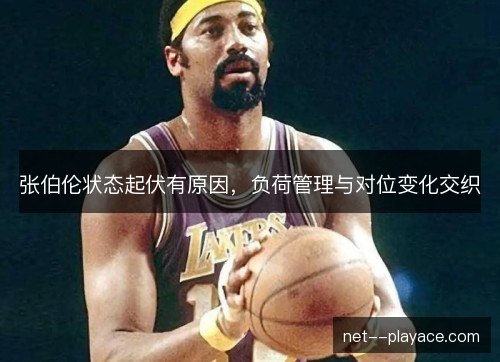 张伯伦状态起伏有原因,负荷管理与对位变化交织 张伯伦状态起伏有原因,负荷管理与对位变化交织