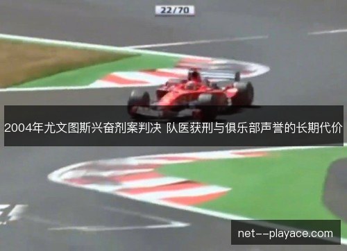 2004年尤文图斯兴奋剂案判决 队医获刑与俱乐部声誉的长期代价 2004年尤文图斯兴奋剂案判决 队医获刑与俱乐部声誉的长期代价