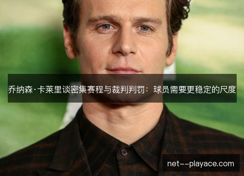 乔纳森·卡莱里谈密集赛程与裁判判罚：球员需要更稳定的尺度